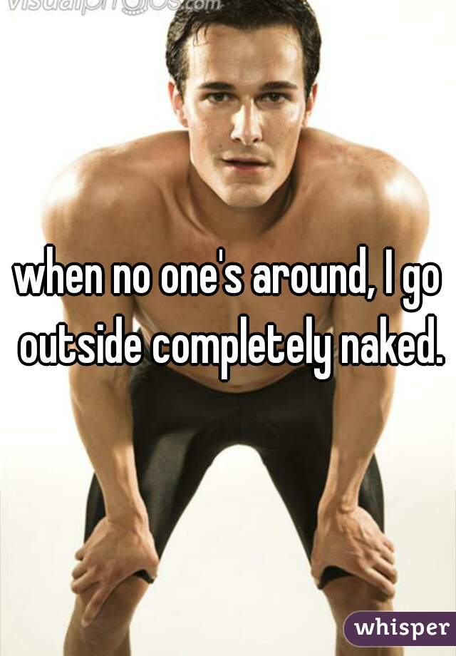 when no one's around, I go outside completely naked.