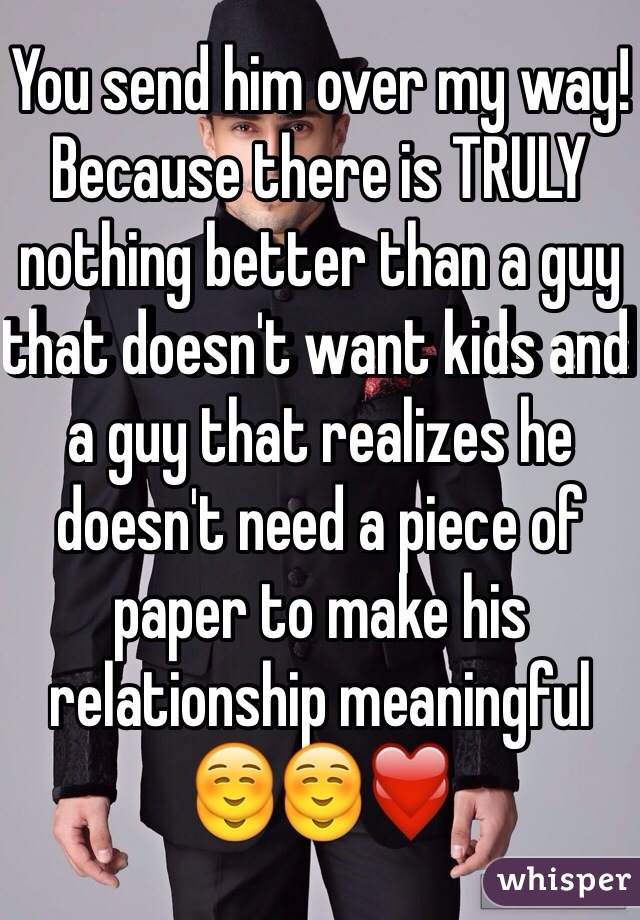 You send him over my way! Because there is TRULY nothing better than a guy that doesn't want kids and a guy that realizes he doesn't need a piece of paper to make his relationship meaningful ☺️☺️❤️