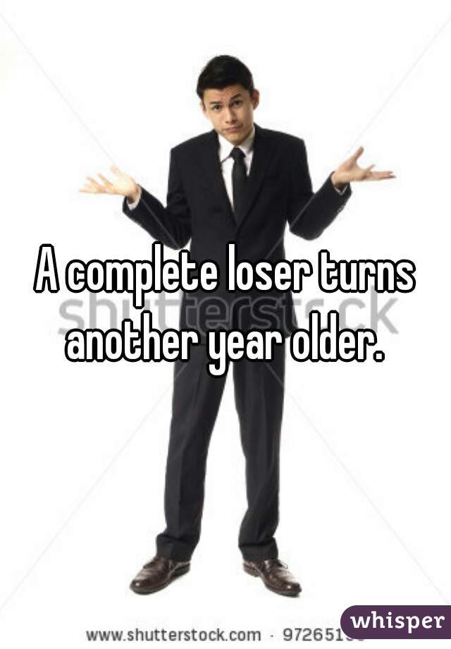 A complete loser turns another year older. 