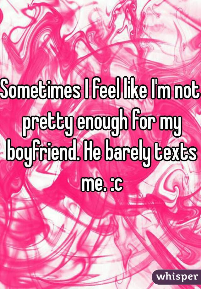 Sometimes I feel like I'm not pretty enough for my boyfriend. He barely texts me. :c