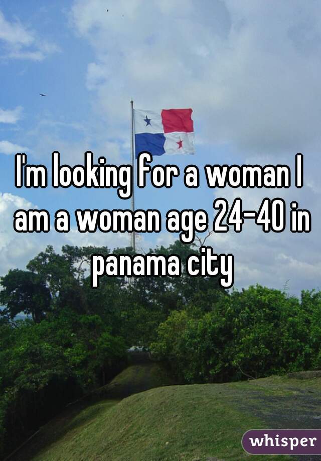 I'm looking for a woman I am a woman age 24-40 in panama city