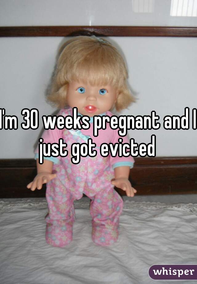 I'm 30 weeks pregnant and I just got evicted 