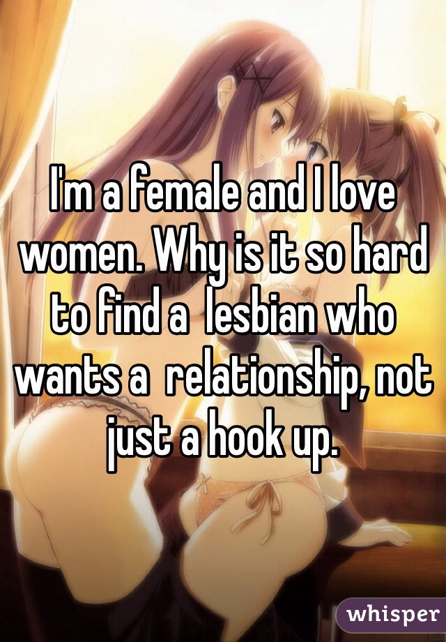 I'm a female and I love women. Why is it so hard to find a  lesbian who wants a  relationship, not just a hook up.