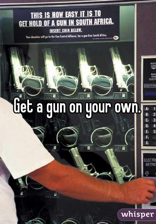 Get a gun on your own.