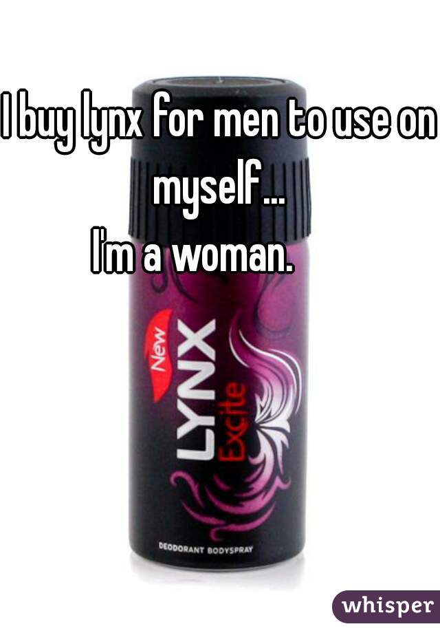 I buy lynx for men to use on myself... 
I'm a woman.      