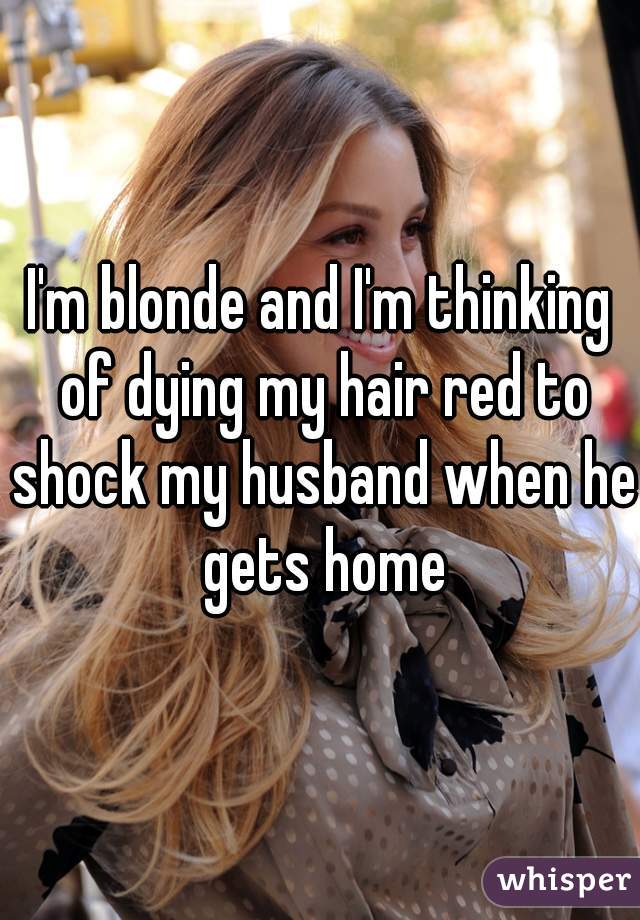 I'm blonde and I'm thinking of dying my hair red to shock my husband when he gets home