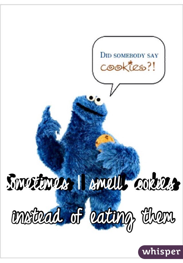 Sometimes I smell cookies instead of eating them