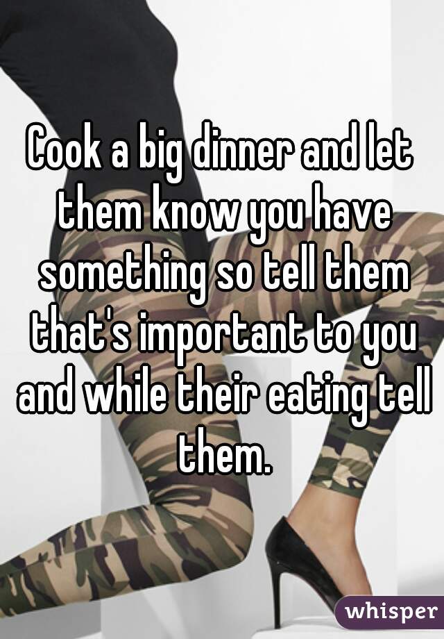 Cook a big dinner and let them know you have something so tell them that's important to you and while their eating tell them.