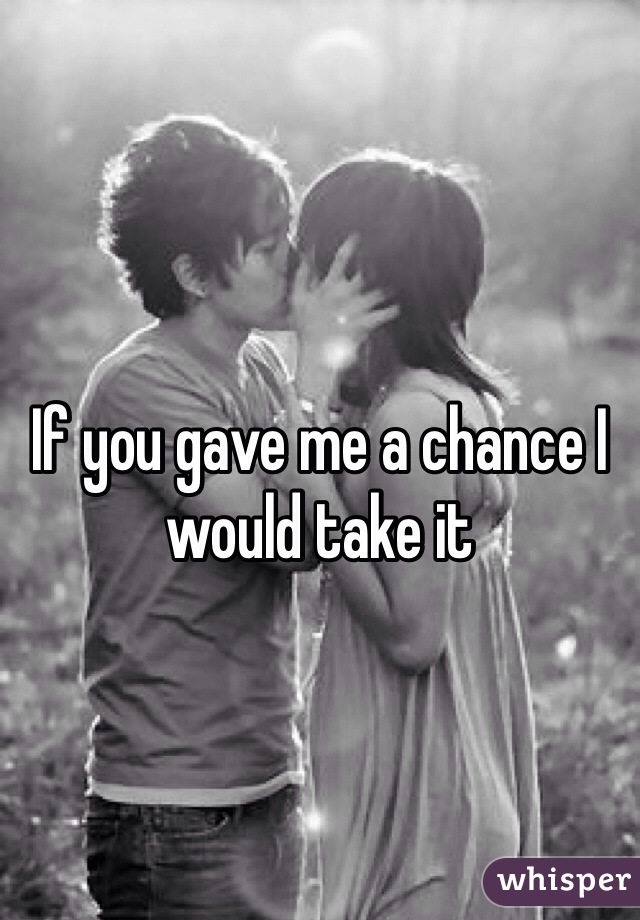 If you gave me a chance I would take it