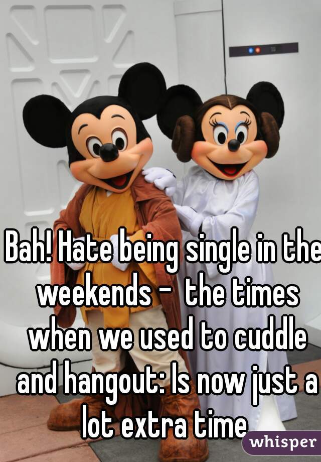Bah! Hate being single in the weekends -  the times when we used to cuddle and hangout: Is now just a lot extra time.