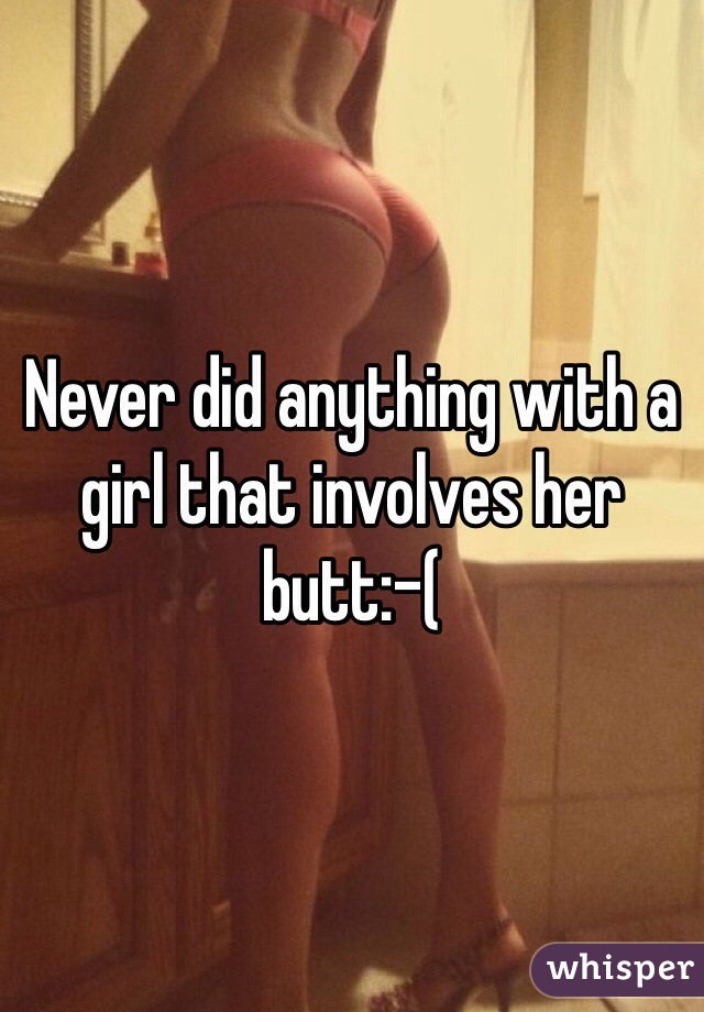 Never did anything with a girl that involves her butt:-(