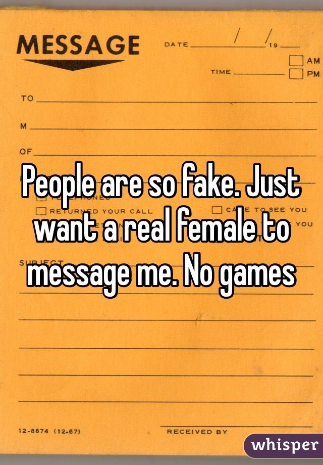People are so fake. Just want a real female to message me. No games 