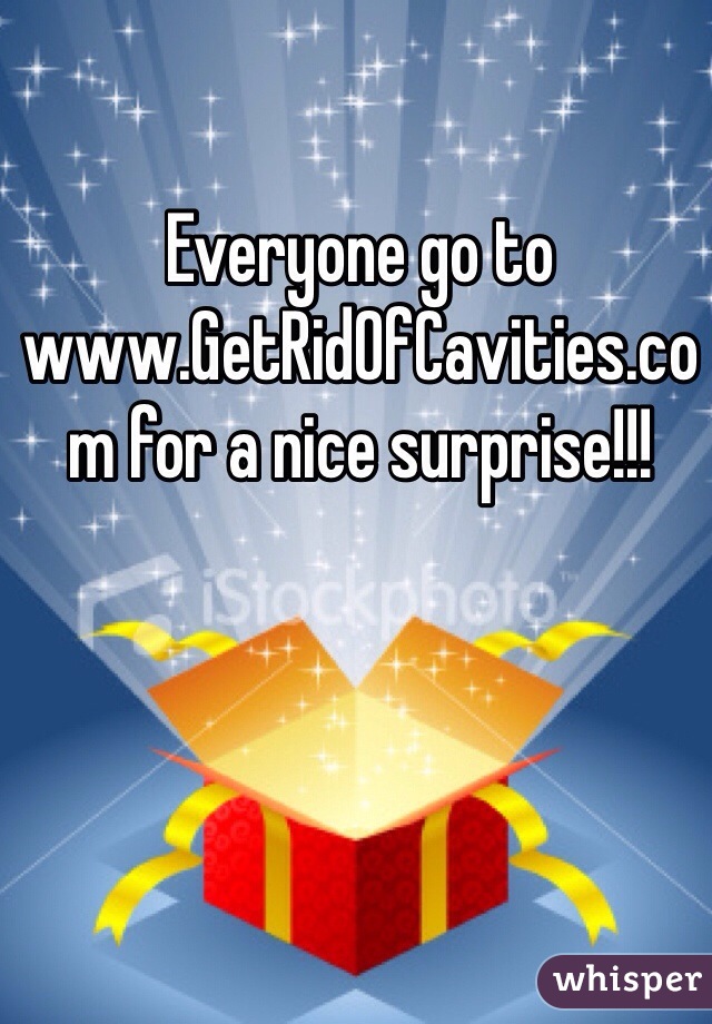Everyone go to www.GetRidOfCavities.com for a nice surprise!!!