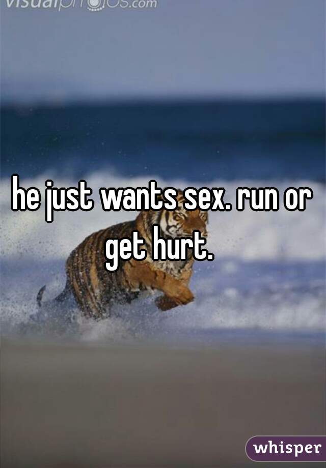 he just wants sex. run or get hurt.  