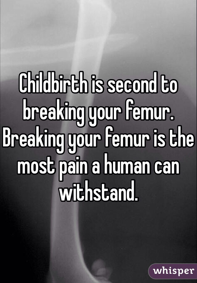 Childbirth is second to breaking your femur.
Breaking your femur is the most pain a human can withstand.