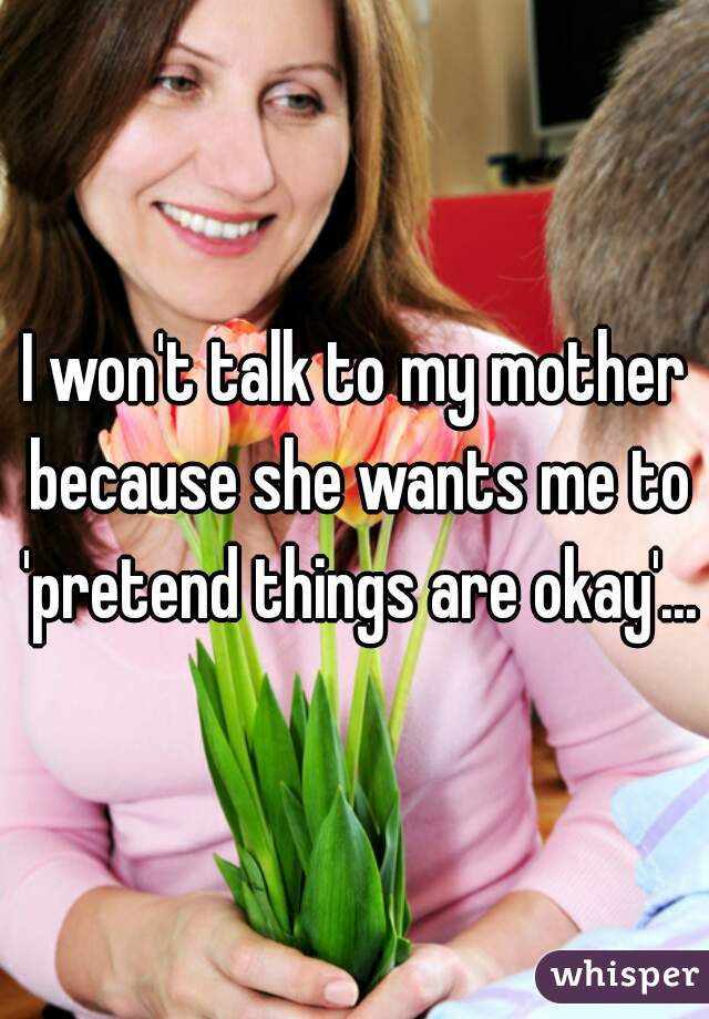 I won't talk to my mother because she wants me to 'pretend things are okay'...
