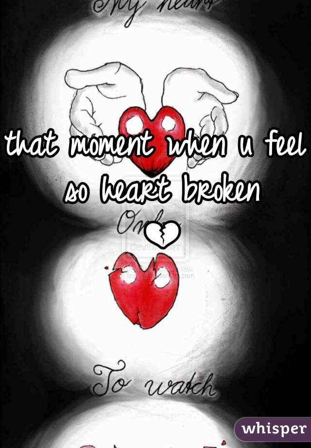 that moment when u feel so heart broken 💔😢