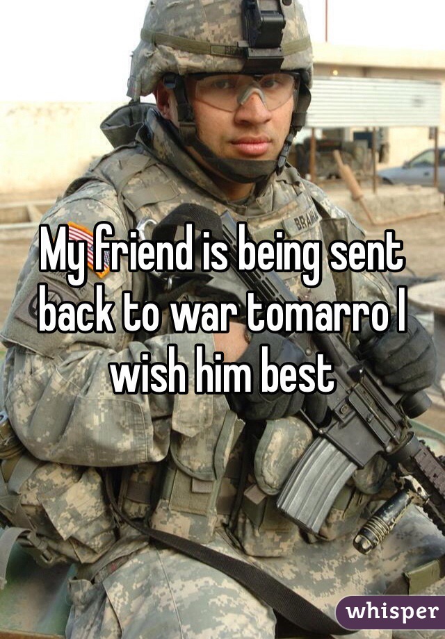 My friend is being sent back to war tomarro I wish him best 