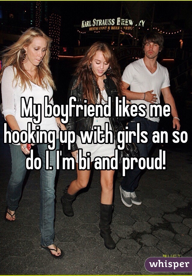 My boyfriend likes me hooking up with girls an so do I. I'm bi and proud!