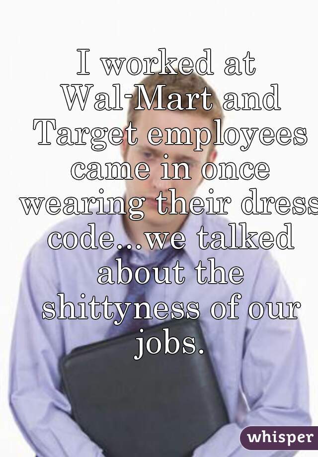 I worked at Wal-Mart and Target employees came in once wearing their dress code...we talked about the shittyness of our jobs.