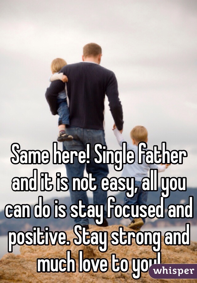 Same here! Single father and it is not easy, all you can do is stay focused and positive. Stay strong and much love to you!