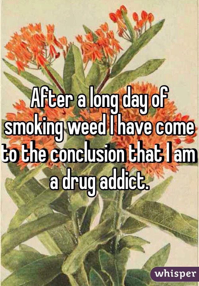 After a long day of smoking weed I have come to the conclusion that I am a drug addict. 