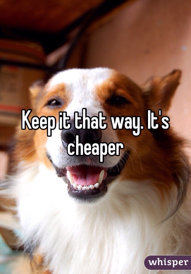 Keep it that way. It's cheaper 