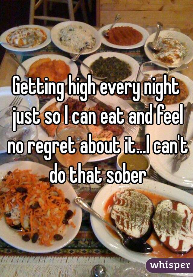 Getting high every night just so I can eat and feel no regret about it...I can't do that sober
