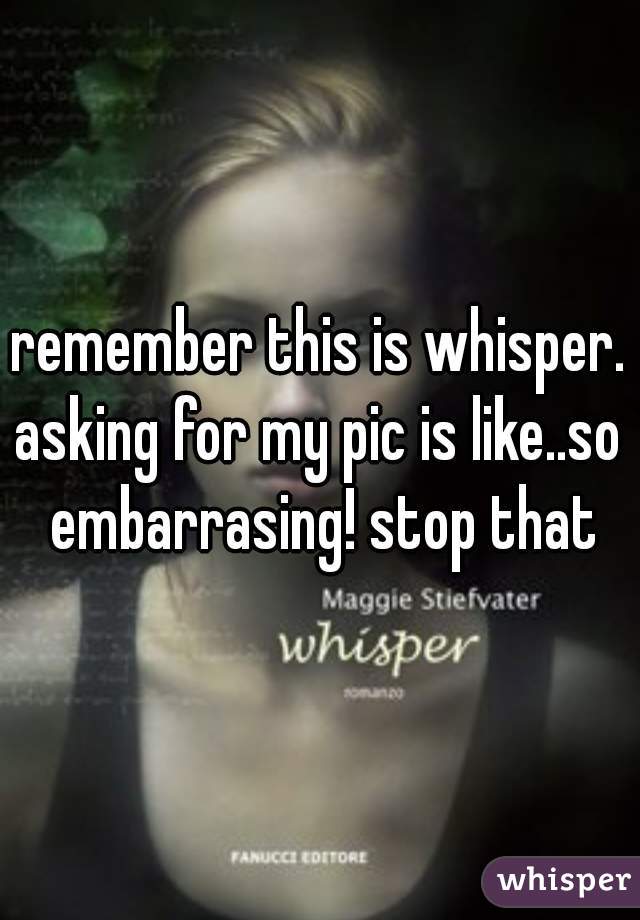 remember this is whisper.
asking for my pic is like..so embarrasing! stop that