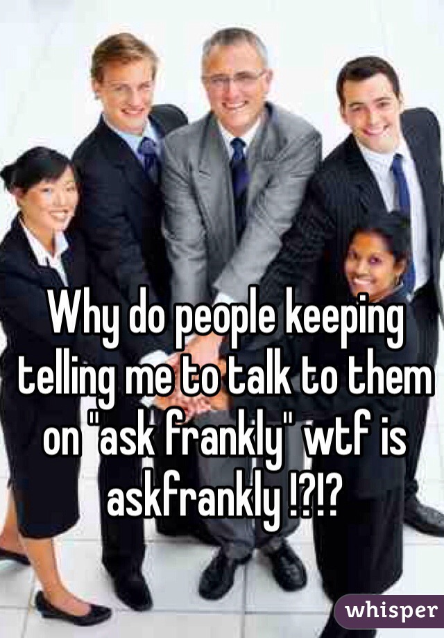 Why do people keeping telling me to talk to them on "ask frankly" wtf is askfrankly !?!?