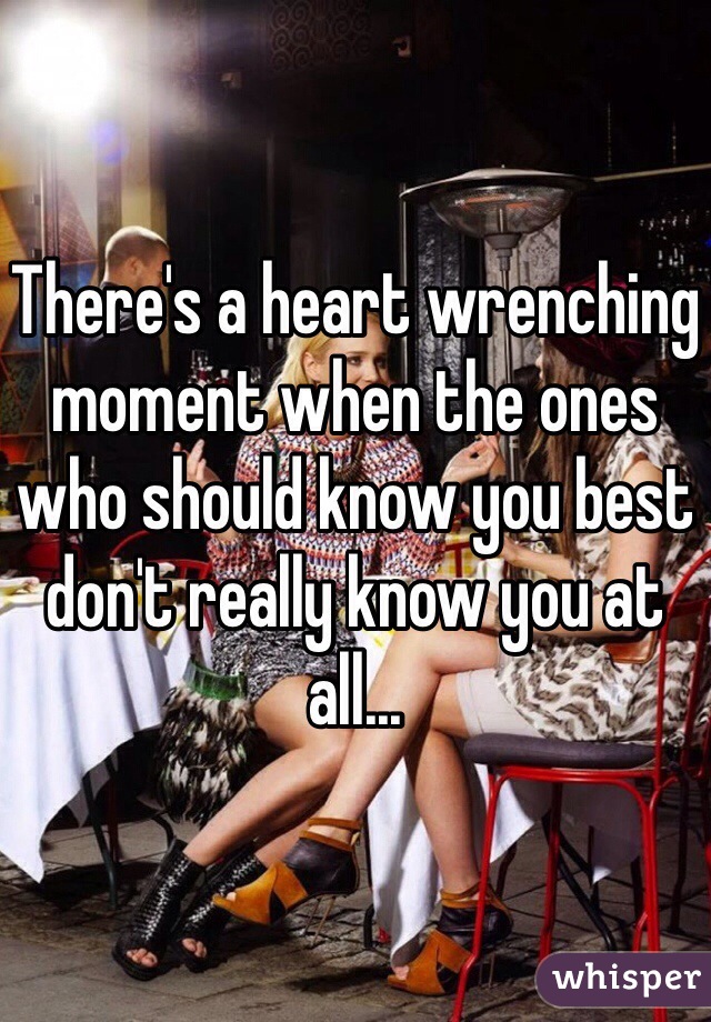 There's a heart wrenching moment when the ones who should know you best don't really know you at all...