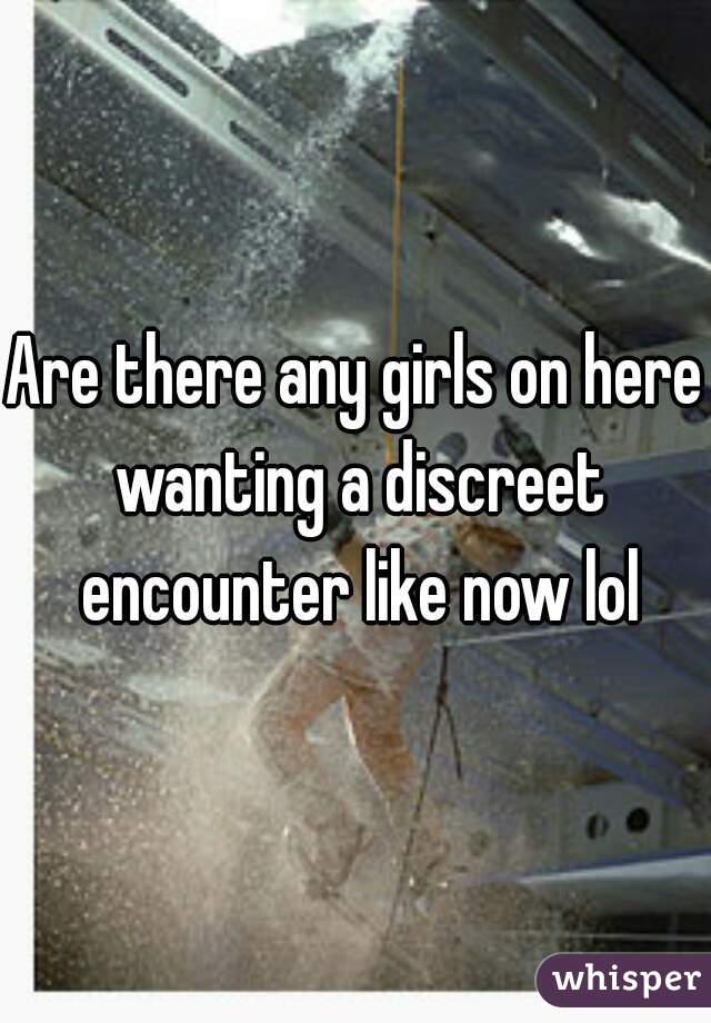 Are there any girls on here wanting a discreet encounter like now lol