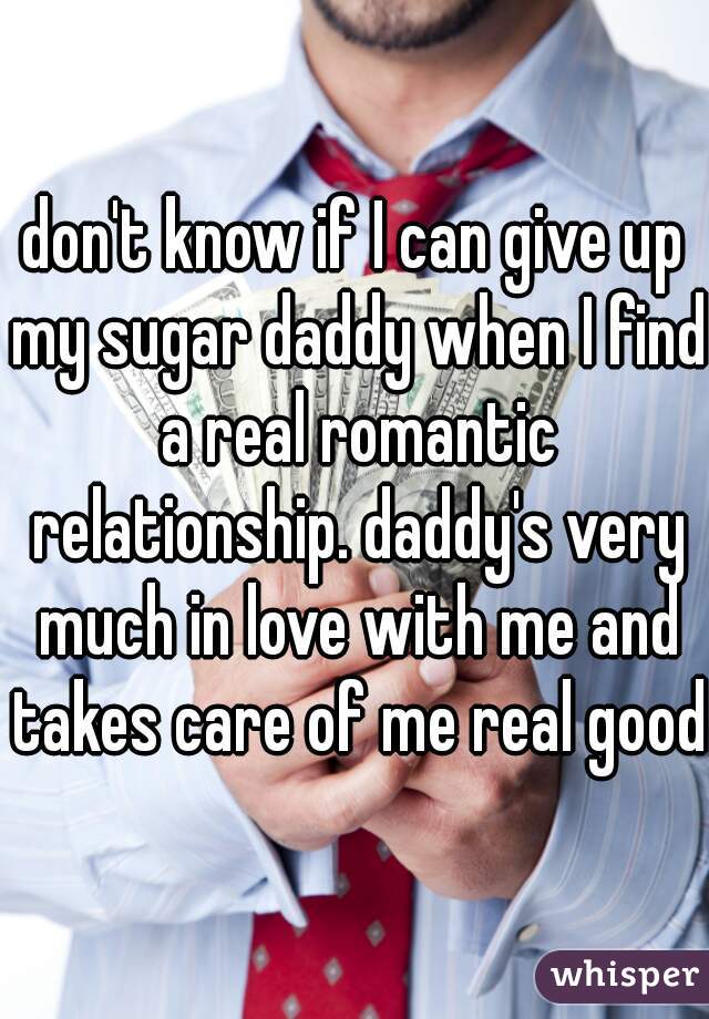 don't know if I can give up my sugar daddy when I find a real romantic relationship. daddy's very much in love with me and takes care of me real good