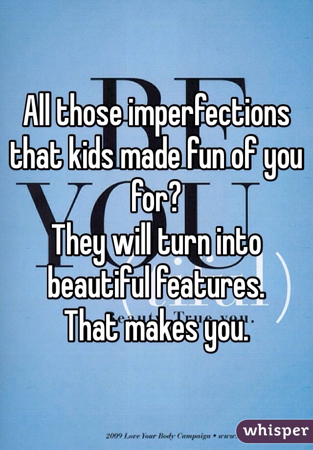 All those imperfections that kids made fun of you for? 
They will turn into beautiful features. 
That makes you.
