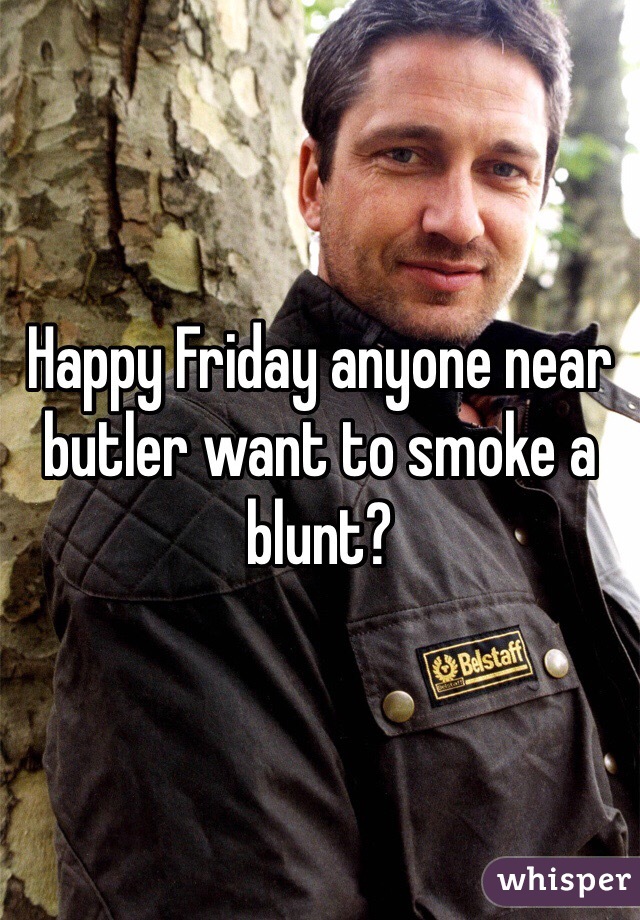 Happy Friday anyone near butler want to smoke a blunt?