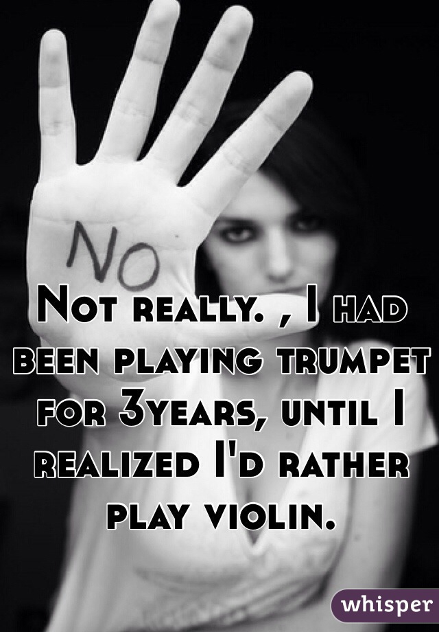 Not really. , I had been playing trumpet for 3years, until I realized I'd rather play violin.