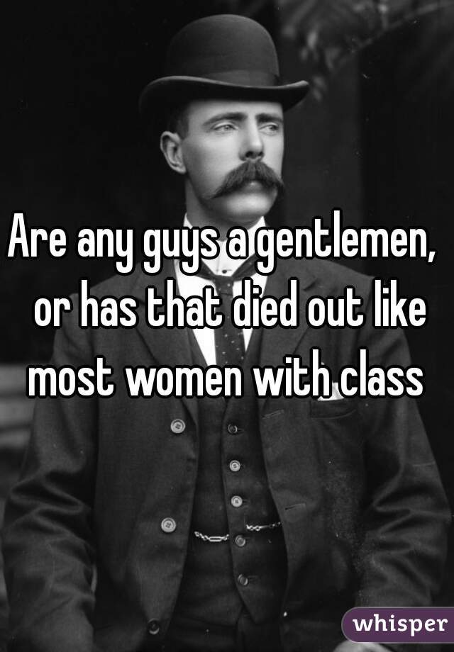 Are any guys a gentlemen,  or has that died out like most women with class 