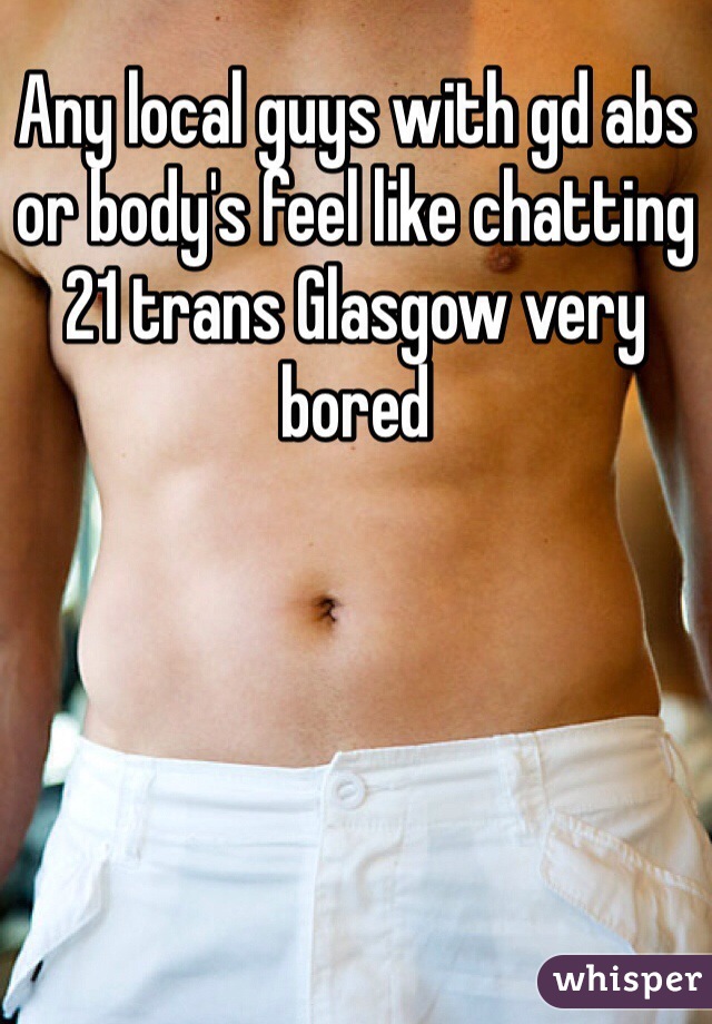 Any local guys with gd abs or body's feel like chatting
21 trans Glasgow very bored 