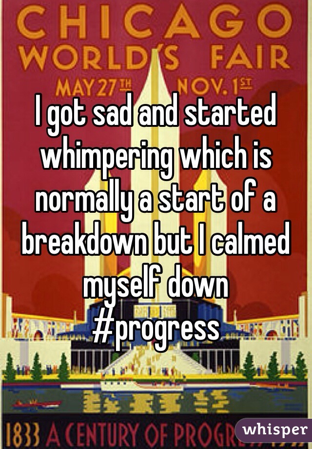 I got sad and started whimpering which is normally a start of a breakdown but I calmed myself down 
#progress 