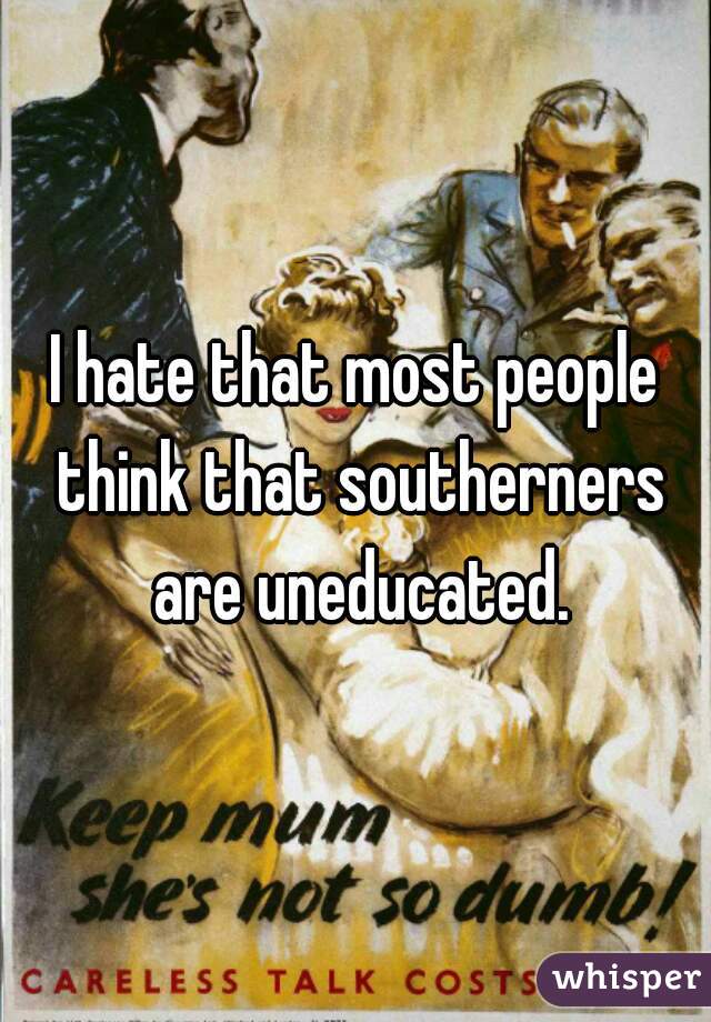I hate that most people think that southerners are uneducated.