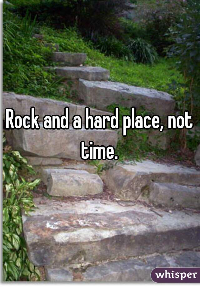 Rock and a hard place, not time. 