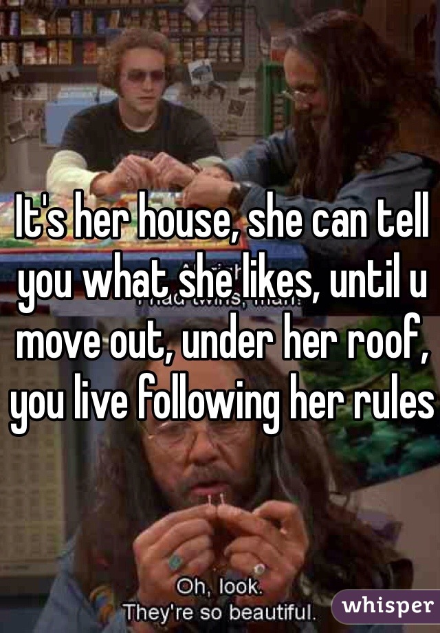 It's her house, she can tell you what she likes, until u move out, under her roof, you live following her rules