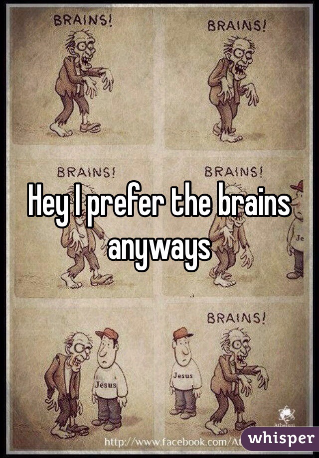 Hey I prefer the brains anyways 