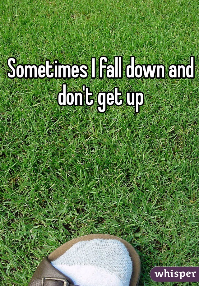 Sometimes I fall down and don't get up