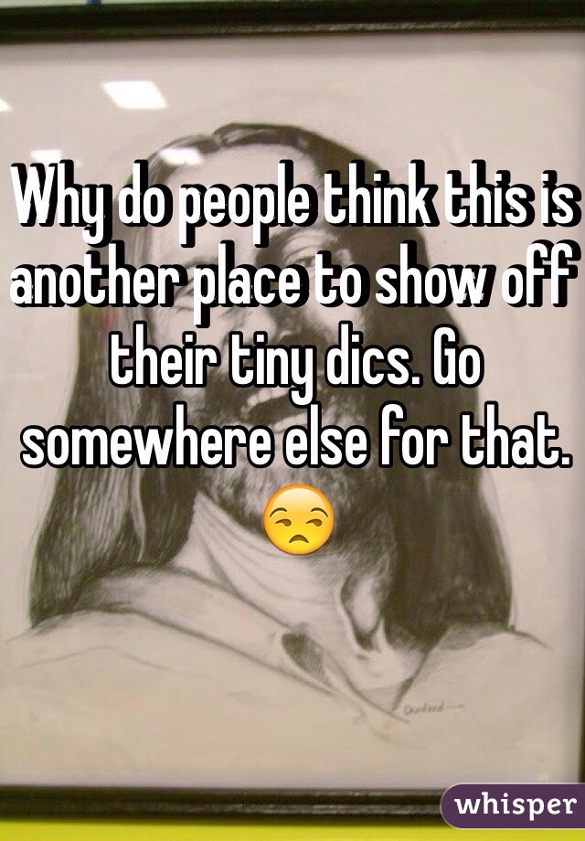 Why do people think this is another place to show off their tiny dics. Go somewhere else for that. 😒