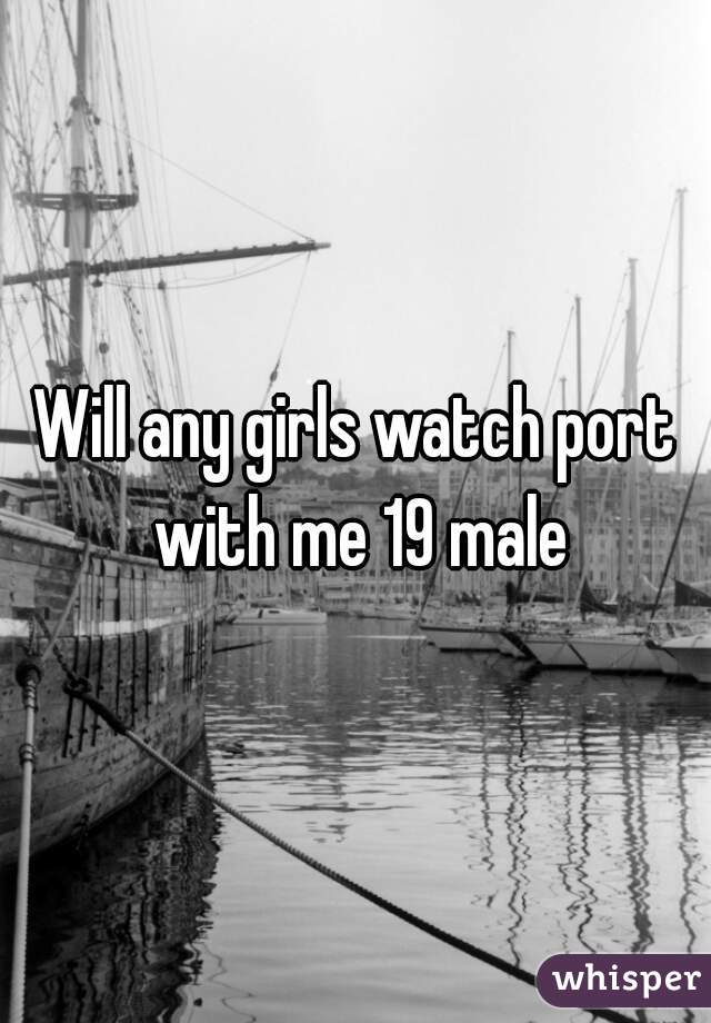 Will any girls watch port with me 19 male