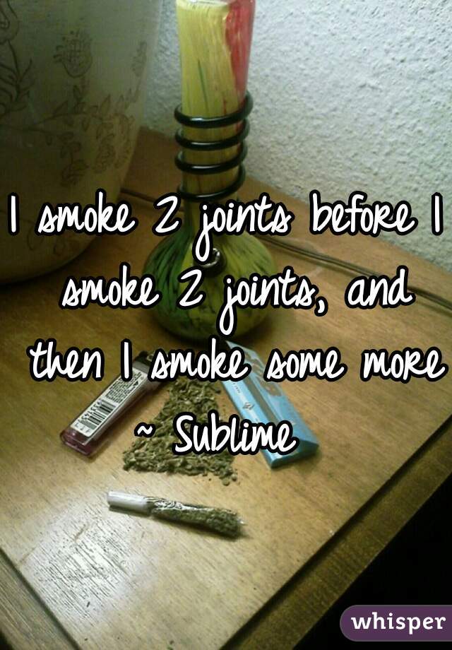 I smoke 2 joints before I smoke 2 joints, and then I smoke some more 
~ Sublime 