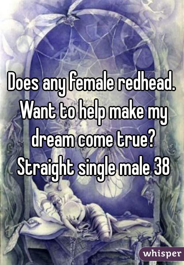 Does any female redhead. Want to help make my dream come true? Straight single male 38