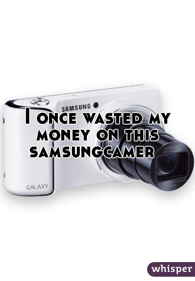 I once wasted my money on this 
samsungcamer  