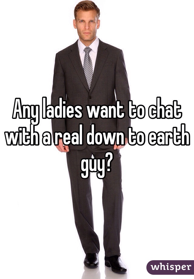 Any ladies want to chat with a real down to earth guy?